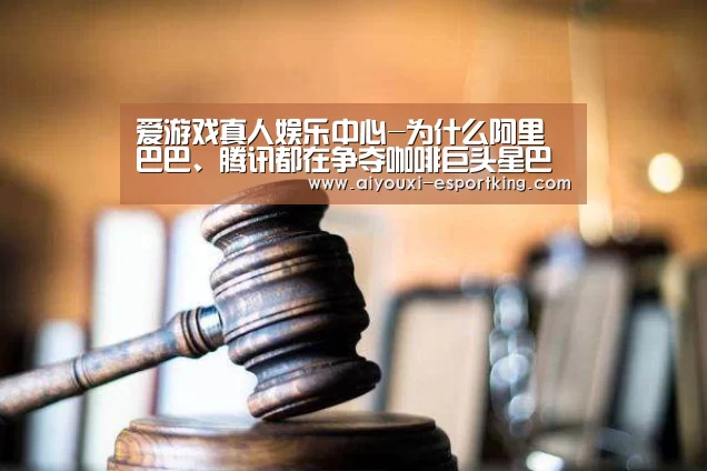 爱游戏真人娱乐中心-为什么阿里巴巴、腾讯都在争夺咖啡巨头星巴克?(图1) 爱游戏电子游艺
