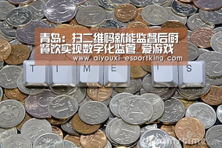 青岛:扫二维码就能监督后厨餐饮实现数字化监管_爱游戏电子游艺(图1) 爱游戏综合娱乐平台